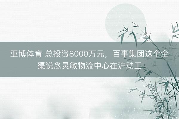 亚博体育 总投资8000万元，百事集团这个全渠说念灵敏物流中心在沪动工