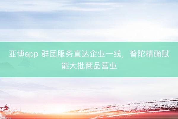 亚博app 群团服务直达企业一线，普陀精确赋能大批商品营业