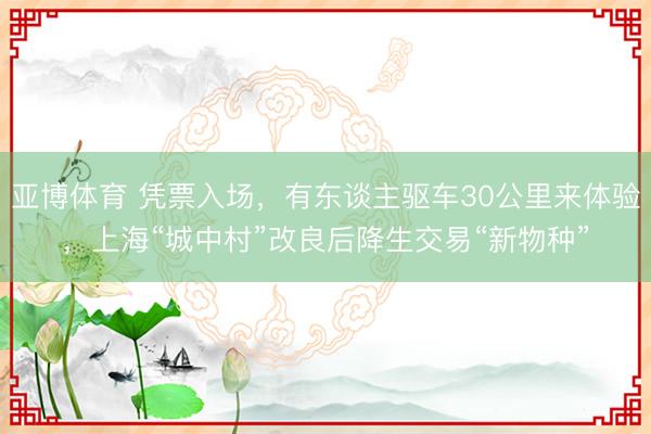 亚博体育 凭票入场，有东谈主驱车30公里来体验，上海“城中村”改良后降生交易“新物种”