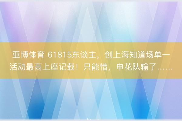 亚博体育 61815东谈主，创上海知道场单一活动最高上座记载！只能惜，申花队输了……