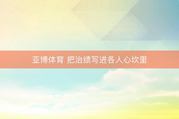 亚博体育 把治绩写进各人心坎里