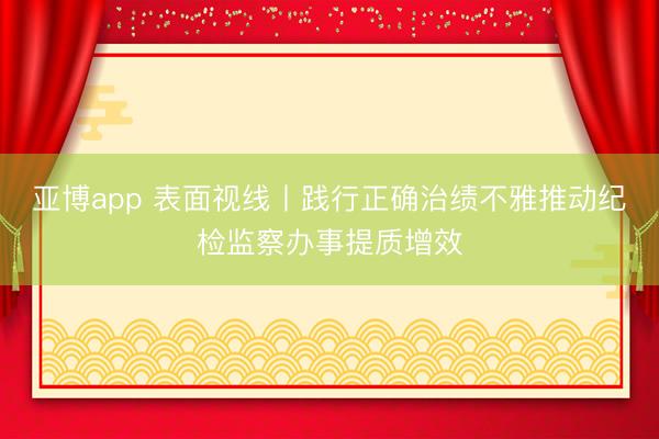 亚博app 表面视线丨践行正确治绩不雅推动纪检监察办事提质增效