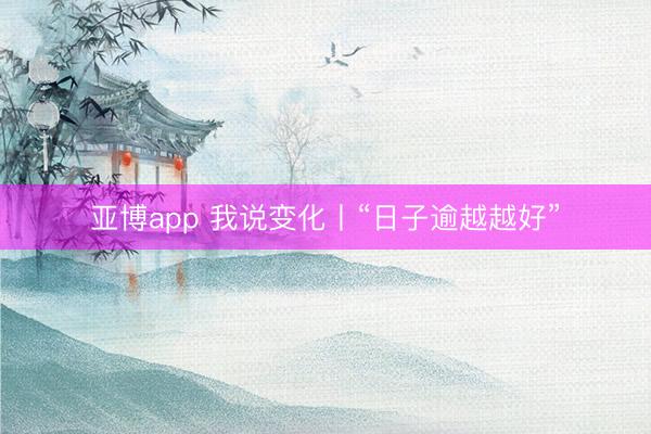 亚博app 我说变化丨“日子逾越越好”
