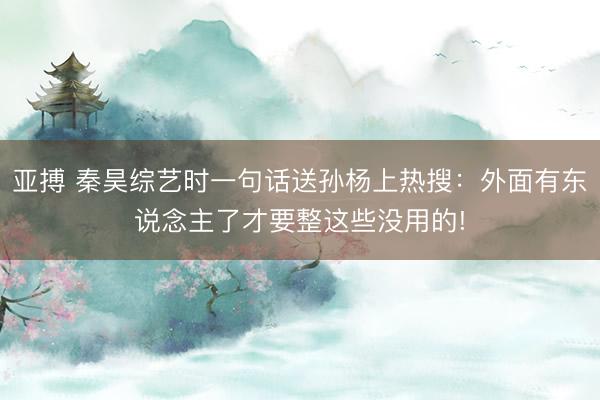 亚搏 秦昊综艺时一句话送孙杨上热搜：外面有东说念主了才要整这些没用的!