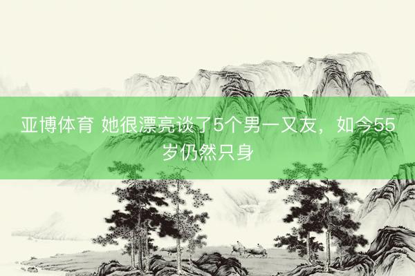亚博体育 她很漂亮谈了5个男一又友，如今55岁仍然只身