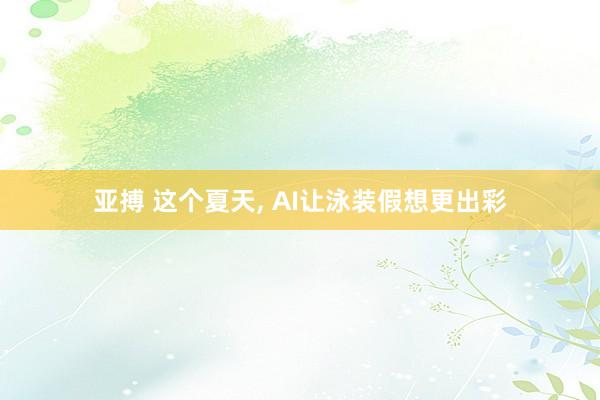 亚搏 这个夏天, AI让泳装假想更出彩