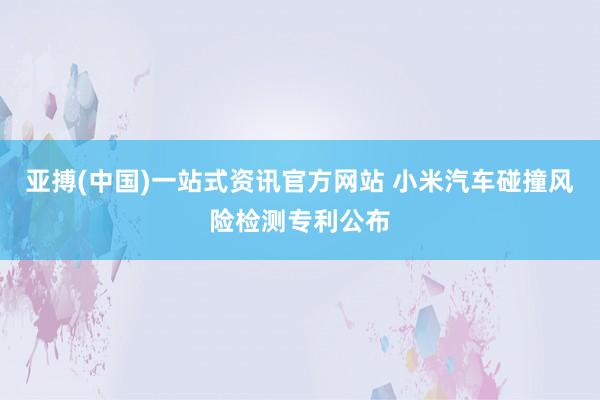 亚搏(中国)一站式资讯官方网站 小米汽车碰撞风险检测专利公布
