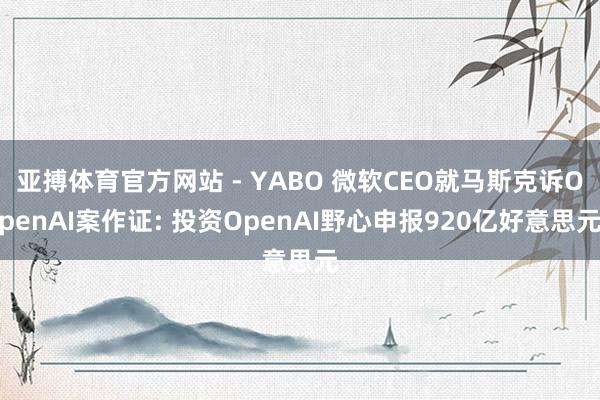 亚搏体育官方网站 - YABO 微软CEO就马斯克诉OpenAI案作证: 投资OpenAI野心申报920亿好意思元