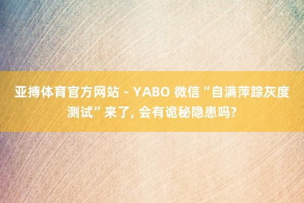 亚搏体育官方网站 - YABO 微信“自满萍踪灰度测试”来了, 会有诡秘隐患吗?