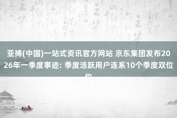 亚搏(中国)一站式资讯官方网站 京东集团发布2026年一季度事迹: 季度活跃用户连系10个季度双位