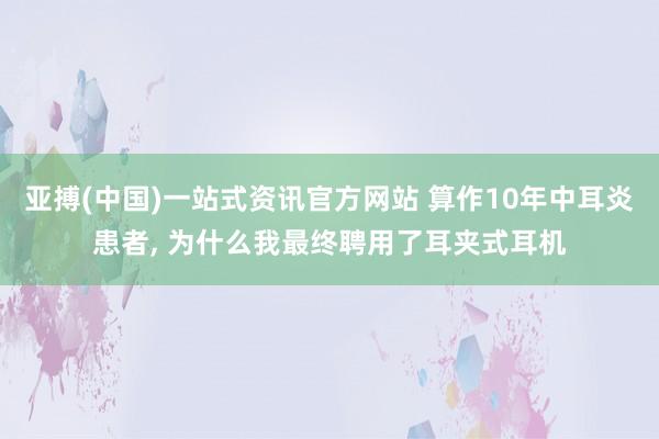亚搏(中国)一站式资讯官方网站 算作10年中耳炎患者, 为什么我最终聘用了耳夹式耳机