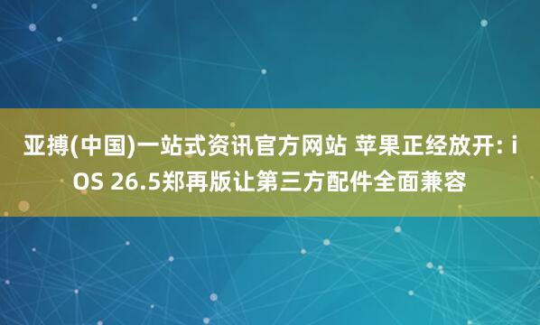 亚搏(中国)一站式资讯官方网站 苹果正经放开: iOS 26.5郑再版让第三方配件全面兼容