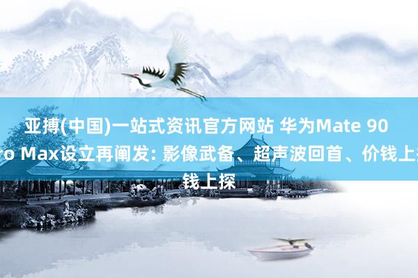 亚搏(中国)一站式资讯官方网站 华为Mate 90 Pro Max设立再阐发: 影像武备、超声波回首、价钱上探