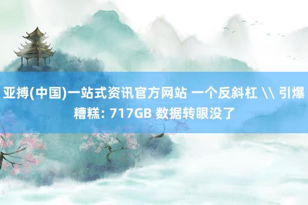 亚搏(中国)一站式资讯官方网站 一个反斜杠 \ 引爆糟糕: 717GB 数据转眼没了