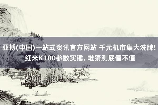 亚搏(中国)一站式资讯官方网站 千元机市集大洗牌! 红米K100参数实锤, 堆猜测底值不值