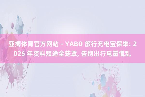 亚搏体育官方网站 - YABO 旅行充电宝保举: 2026 年资料短途全笼罩, 告别出行电量慌乱
