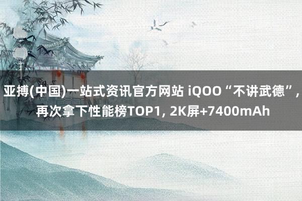 亚搏(中国)一站式资讯官方网站 iQOO“不讲武德”, 再次拿下性能榜TOP1, 2K屏+7400mAh