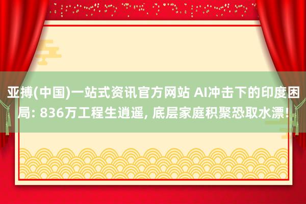 亚搏(中国)一站式资讯官方网站 AI冲击下的印度困局: 836万工程生逍遥, 底层家庭积聚恐取水漂!