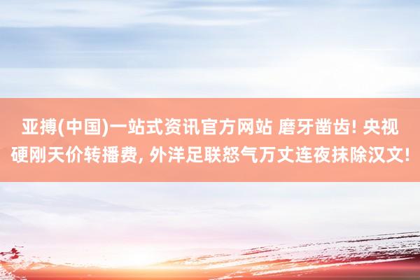 亚搏(中国)一站式资讯官方网站 磨牙凿齿! 央视硬刚天价转播费, 外洋足联怒气万丈连夜抹除汉文!
