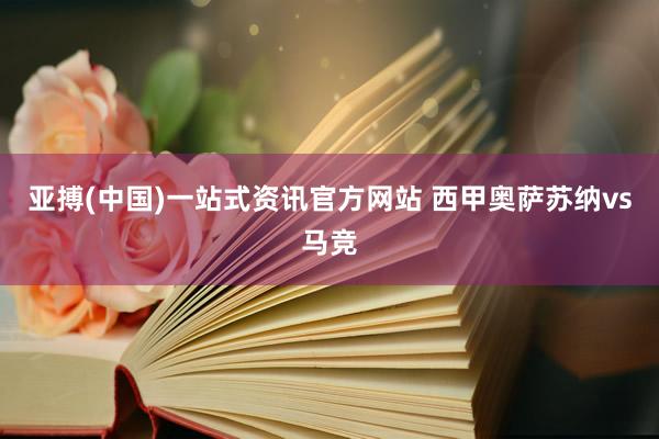 亚搏(中国)一站式资讯官方网站 西甲奥萨苏纳vs马竞