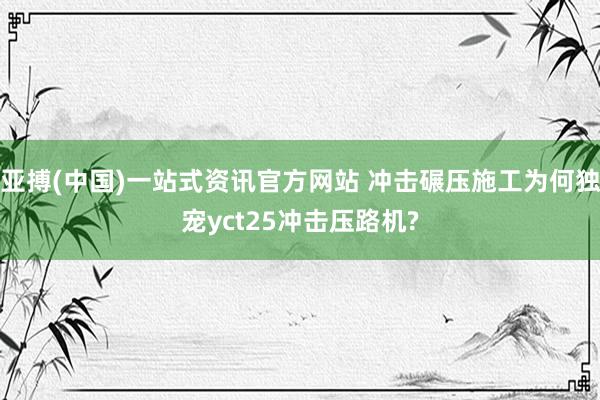 亚搏(中国)一站式资讯官方网站 冲击碾压施工为何独宠yct25冲击压路机?