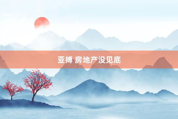 亚搏 房地产没见底