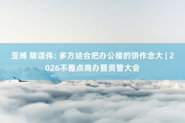 亚搏 隋颂伟: 多方结合把办公楼的饼作念大 | 2026不雅点商办暨资管大会