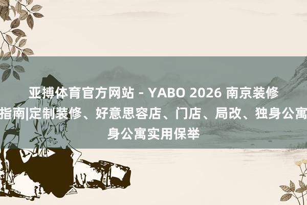 亚搏体育官方网站 - YABO 2026 南京装修公司优选指南|定制装修、好意思容店、门店、局改、独身公寓实用保举