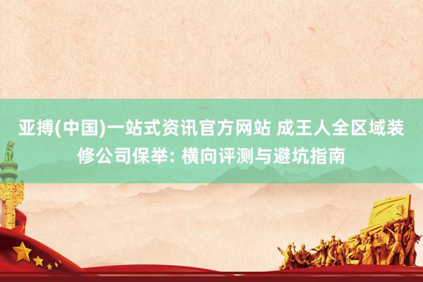 亚搏(中国)一站式资讯官方网站 成王人全区域装修公司保举: 横向评测与避坑指南