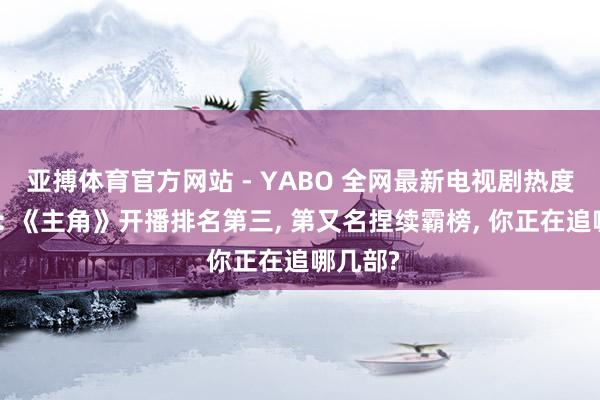 亚搏体育官方网站 - YABO 全网最新电视剧热度排名榜: 《主角》开播排名第三, 第又名捏续霸榜, 你正在追哪几部?