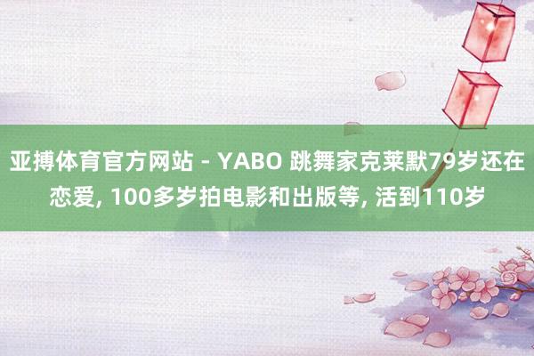 亚搏体育官方网站 - YABO 跳舞家克莱默79岁还在恋爱, 100多岁拍电影和出版等, 活到110岁