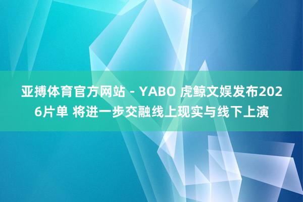 亚搏体育官方网站 - YABO 虎鲸文娱发布2026片单 将进一步交融线上现实与线下上演