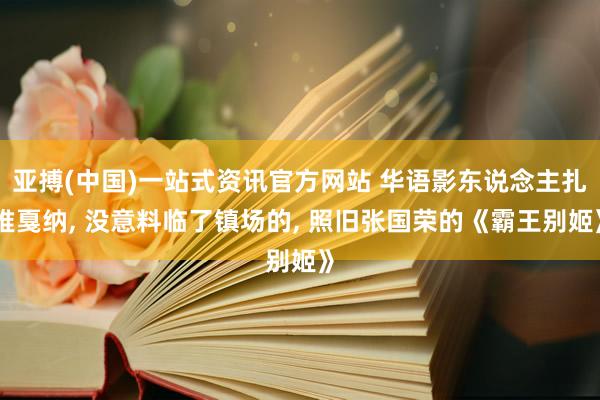 亚搏(中国)一站式资讯官方网站 华语影东说念主扎堆戛纳, 没意料临了镇场的, 照旧张国荣的《霸王别姬》
