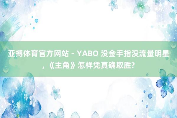 亚搏体育官方网站 - YABO 没金手指没流量明星, 《主角》怎样凭真确取胜?