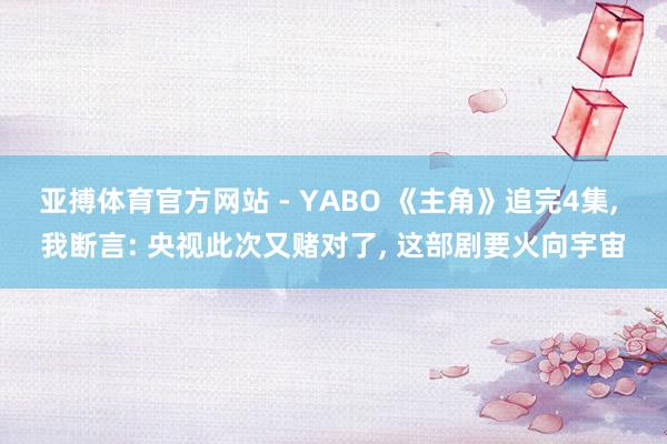 亚搏体育官方网站 - YABO 《主角》追完4集, 我断言: 央视此次又赌对了, 这部剧要火向宇宙
