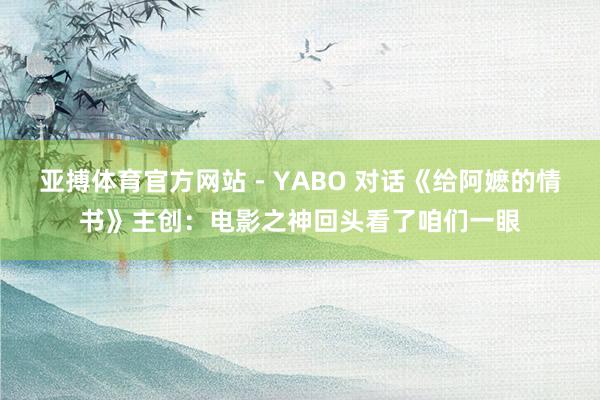亚搏体育官方网站 - YABO 对话《给阿嬷的情书》主创:电影之神回头看了咱们一眼