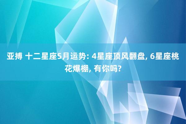 亚搏 十二星座5月运势: 4星座顶风翻盘, 6星座桃花爆棚, 有你吗?