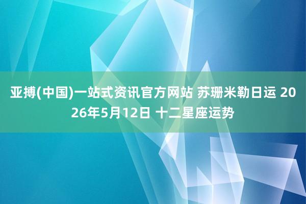 亚搏(中国)一站式资讯官方网站 苏珊米勒日运 2026年5月12日 十二星座运势