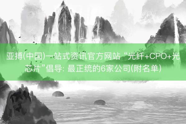 亚搏(中国)一站式资讯官方网站 “光纤+CPO+光芯片”倡导: 最正统的6家公司(附名单)