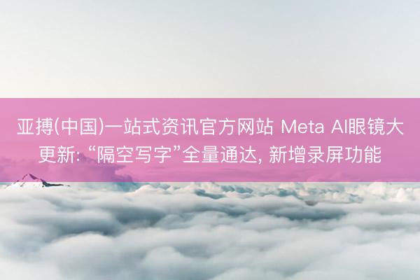 亚搏(中国)一站式资讯官方网站 Meta AI眼镜大更新: “隔空写字”全量通达, 新增录屏功能