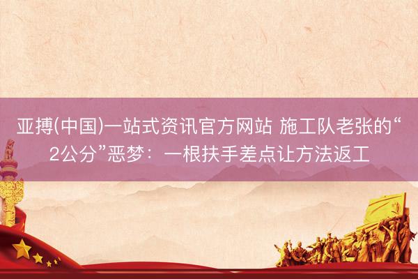 亚搏(中国)一站式资讯官方网站 施工队老张的“2公分”恶梦:一根扶手差点让方法返工