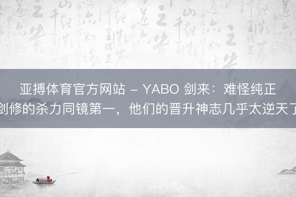 亚搏体育官方网站 - YABO 剑来:难怪纯正剑修的杀力同镜第一,他们的晋升神志几乎太逆天了