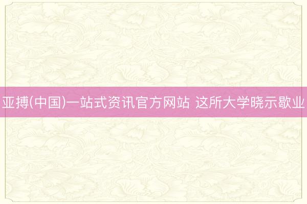 亚搏(中国)一站式资讯官方网站 这所大学晓示歇业
