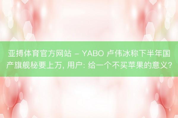 亚搏体育官方网站 - YABO 卢伟冰称下半年国产旗舰秘要上万, 用户: 给一个不买苹果的意义?