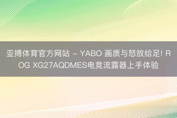 亚搏体育官方网站 - YABO 画质与怒放给足! ROG XG27AQDMES电竞流露器上手体验