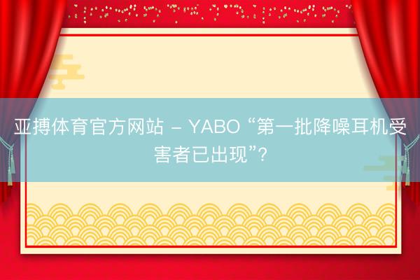 亚搏体育官方网站 - YABO “第一批降噪耳机受害者已出现”?