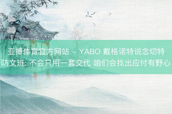 亚搏体育官方网站 - YABO 戴格诺特说念切特防文班: 不会只用一套交代 咱们会找出应付有野心