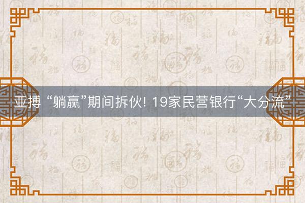 亚搏 “躺赢”期间拆伙! 19家民营银行“大分流”