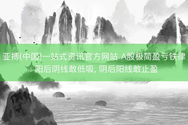 亚搏(中国)一站式资讯官方网站 A股极简盈亏铁律: 阳后阴线敢低吸, 阴后阳线敢止盈