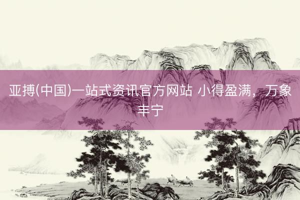 亚搏(中国)一站式资讯官方网站 小得盈满,万象丰宁